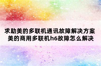 求助美的多联机通讯故障解决方案 美的商用多联机h6故障怎么解决